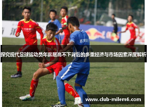 探究现代足球运动员年薪居高不下背后的多重经济与市场因素深度解析 探究现代足球运动员年薪居高不下背后的多重经济与市场因素深度解析