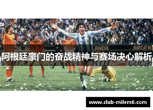 阿根廷豪门的奋战精神与赛场决心解析 阿根廷豪门的奋战精神与赛场决心解析