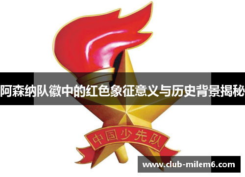 阿森纳队徽中的红色象征意义与历史背景揭秘 阿森纳队徽中的红色象征意义与历史背景揭秘