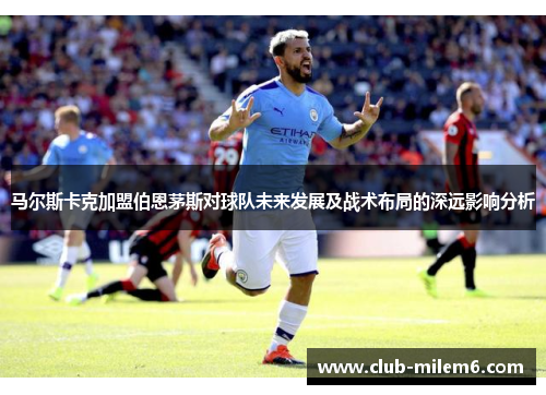 马尔斯卡克加盟伯恩茅斯对球队未来发展及战术布局的深远影响分析