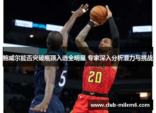 鲍威尔能否突破瓶颈入选全明星 专家深入分析潜力与挑战