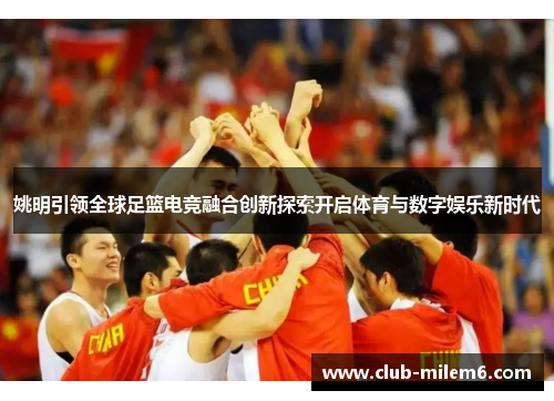 姚明引领全球足篮电竞融合创新探索开启体育与数字娱乐新时代